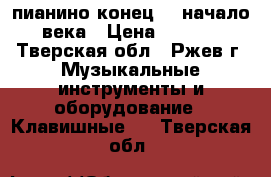 пианино конец 19 начало 20 века › Цена ­ 100 000 - Тверская обл., Ржев г. Музыкальные инструменты и оборудование » Клавишные   . Тверская обл.